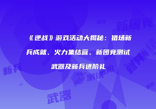 《逆战》游戏活动大揭秘：猎场新兵成就、火力集结营、新团竞测试武器及新兵进阶礼