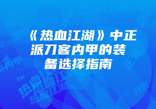 《热血江湖》中正派刀客内甲的装备选择指南