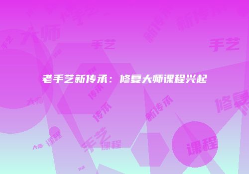 老手艺新传承：修复大师课程兴起