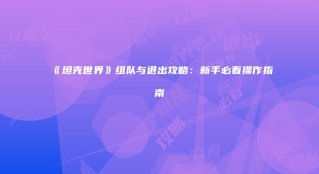 《坦克世界》组队与退出攻略：新手必看操作指南