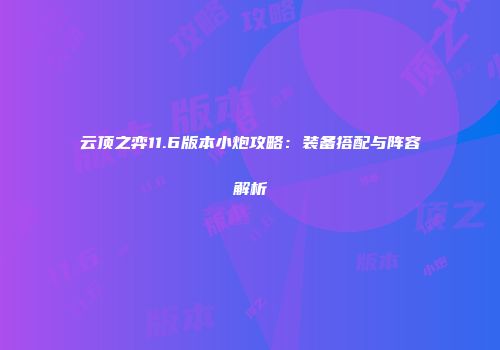 云顶之弈11.6版本小炮攻略：装备搭配与阵容解析