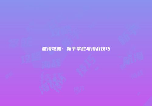 航海攻略：新手掌舵与海战技巧