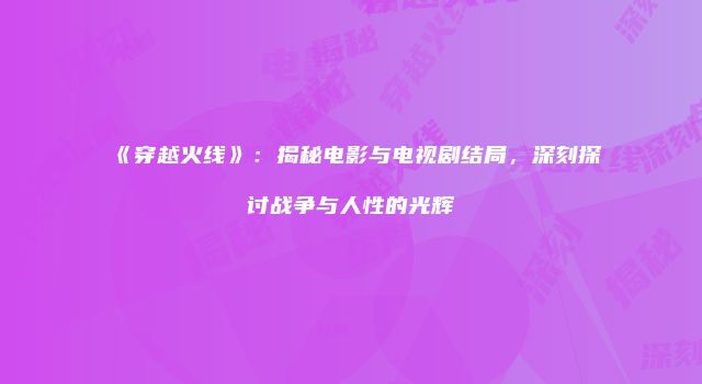 《穿越火线》：揭秘电影与电视剧结局，深刻探讨战争与人性的光辉