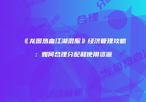 《龙图热血江湖混服》经济管理攻略：如何合理分配和使用资源
