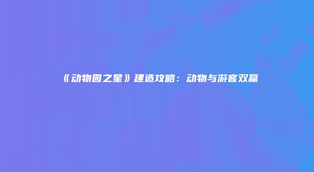 《动物园之星》建造攻略：动物与游客双赢