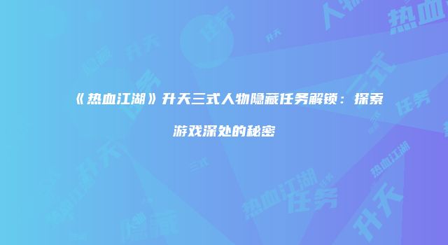 《热血江湖》升天三式人物隐藏任务解锁：探索游戏深处的秘密