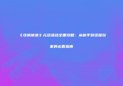 《攻城掠地》元旦活动全面攻略：从新手到资深玩家的必看指南