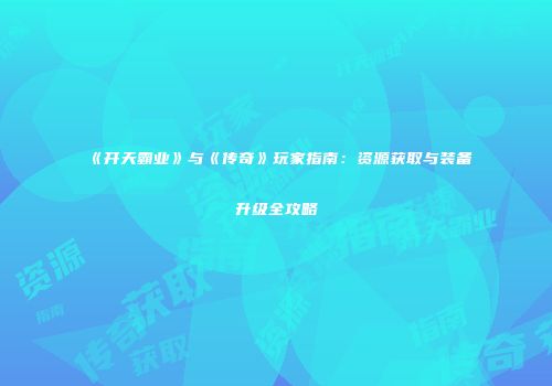 《开天霸业》与《传奇》玩家指南:资源获取与装备升级全攻略
