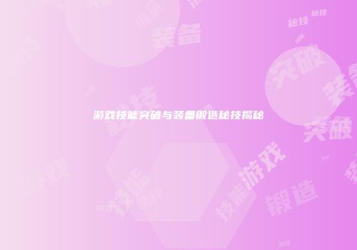 游戏技能突破与装备锻造秘技揭秘