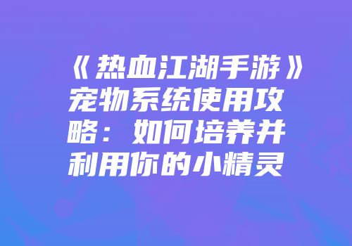 《热血江湖手游》宠物系统使用攻略：如何培养并利用你的小精灵