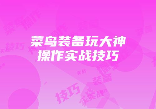 菜鸟装备玩大神操作实战技巧