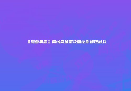 《魔兽争霸》局域网破解攻略让你畅玩游戏