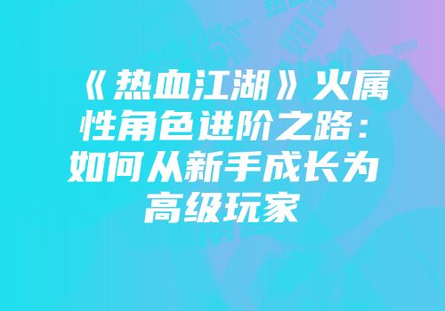 《热血江湖》火属性角色进阶之路：如何从新手成长为高级玩家