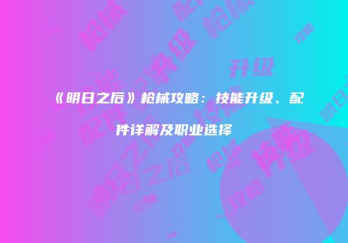 《明日之后》枪械攻略：技能升级、配件详解及职业选择