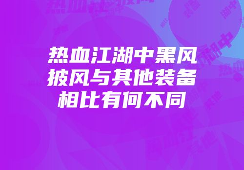 热血江湖中黑风披风与其他装备相比有何不同