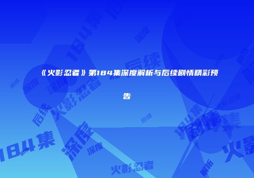 《火影忍者》第184集深度解析与后续剧情精彩预告