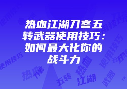 热血江湖刀客五转武器使用技巧：如何最大化你的战斗力