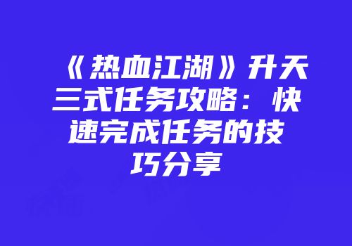 《热血江湖》升天三式任务攻略：快速完成任务的技巧分享
