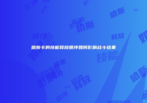哈斯卡的技能释放顺序如何影响战斗结果