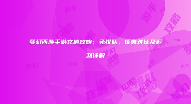 梦幻西游手游充值攻略：免排队、优惠对比及返利详解