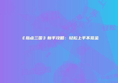 《指点三国》新手攻略：轻松上手不氪金