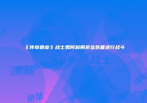 《传奇霸业》战士如何利用吊坠装备进行战斗
