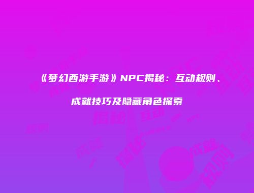 《梦幻西游手游》NPC揭秘：互动规则、成就技巧及隐藏角色探索