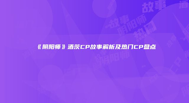 《阴阳师》酒茨CP故事解析及热门CP盘点