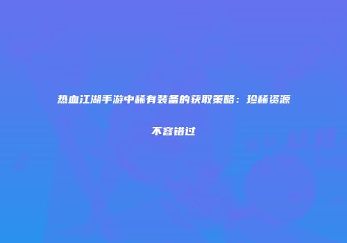 热血江湖手游中稀有装备的获取策略：珍稀资源不容错过