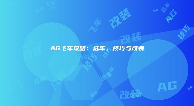 AG飞车攻略：选车、技巧与改装