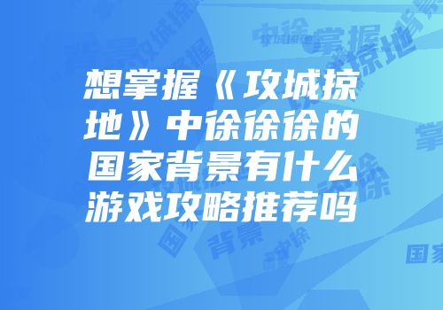 想掌握《攻城掠地》中徐徐徐的国家背景有什么游戏攻略推荐吗