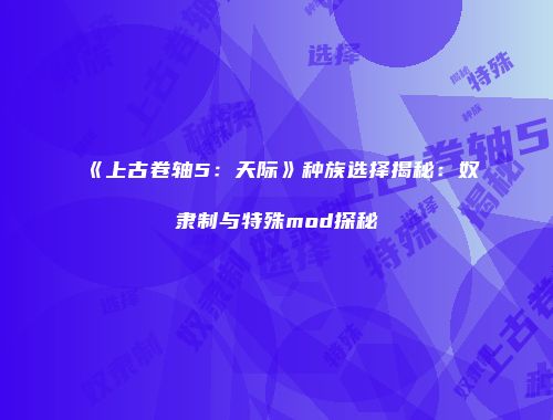 《上古卷轴5：天际》种族选择揭秘：奴隶制与特殊mod探秘