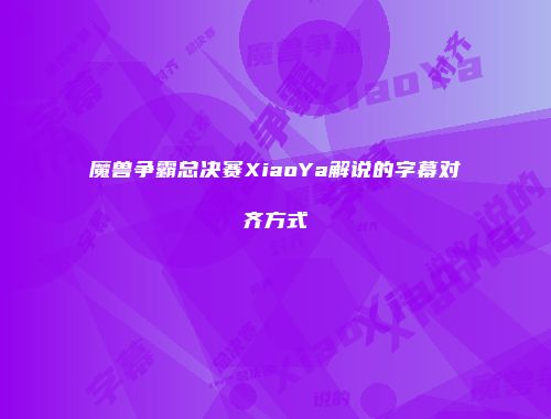 魔兽争霸总决赛XiaoYa解说的字幕对齐方式