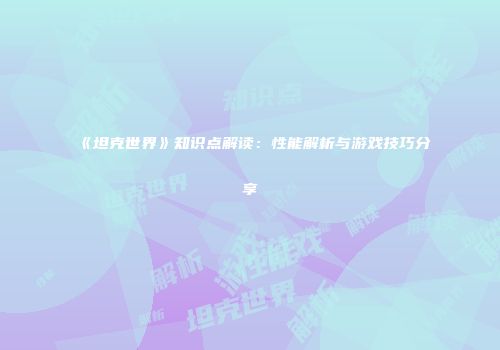 《坦克世界》知识点解读：性能解析与游戏技巧分享