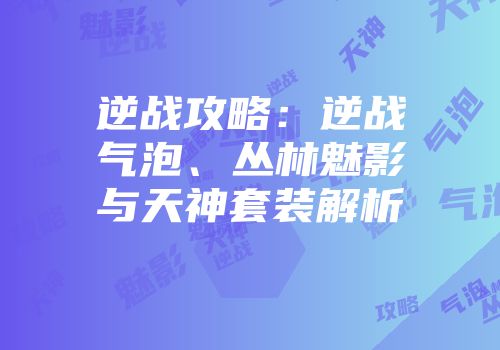 逆战攻略：逆战气泡、丛林魅影与天神套装解析