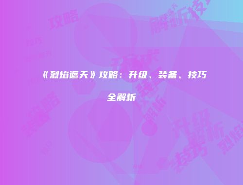 《烈焰遮天》攻略：升级、装备、技巧全解析