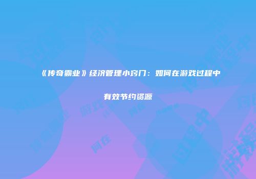 《传奇霸业》经济管理小窍门：如何在游戏过程中有效节约资源