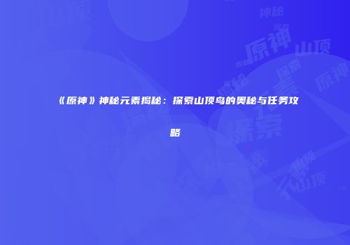 《原神》神秘元素揭秘：探索山顶鸟的奥秘与任务攻略