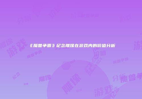 《魔兽争霸》纪念雕像在游戏内的价值分析