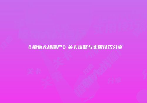 《植物大战僵尸》关卡攻略与实用技巧分享