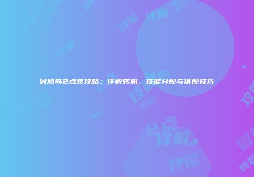 冒险岛2点装攻略：详解转职、技能分配与搭配技巧