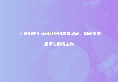 《逆水寒》主角叶问舟蛊毒之谜：揭秘幕后黑手与剧情走向