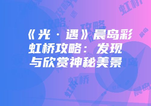 《光·遇》晨岛彩虹桥攻略：发现与欣赏神秘美景