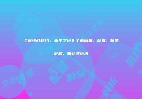 《最终幻想14：重生之境》全面解析：配置、背景、种族、职业与玩法