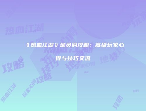 《热血江湖》地灵洞攻略：高级玩家心得与技巧交流