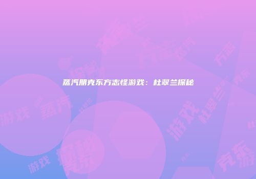 蒸汽朋克东方志怪游戏：杜翠兰探秘