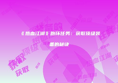 《热血江湖》跑环任务：获取顶级装备的秘诀