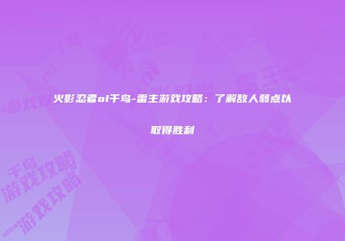 火影忍者ol千鸟-雷主游戏攻略：了解敌人弱点以取得胜利