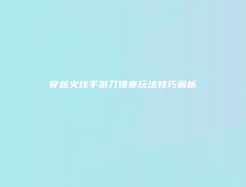 穿越火线手游刀锋寨玩法技巧解析