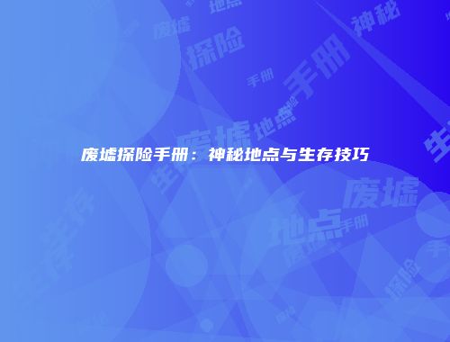 废墟探险手册：神秘地点与生存技巧